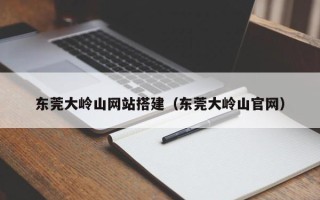 大悟东莞大岭山网站搭建（东莞大岭山官网）