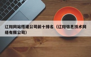 大悟辽阳网站搭建公司前十排名（辽阳信息技术网络有限公司）