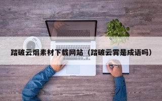 大悟踏破云烟素材下载网站（踏破云霄是成语吗）