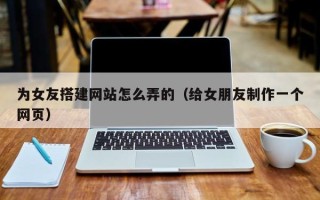 大悟为女友搭建网站怎么弄的（给女朋友制作一个网页）
