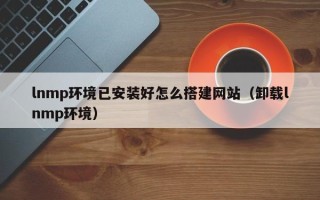 大悟lnmp环境已安装好怎么搭建网站（卸载lnmp环境）